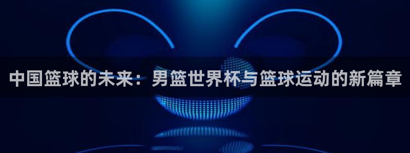2026世界杯亚洲区预选赛：中国篮球的未来：男篮世界杯与篮球运动的新篇章