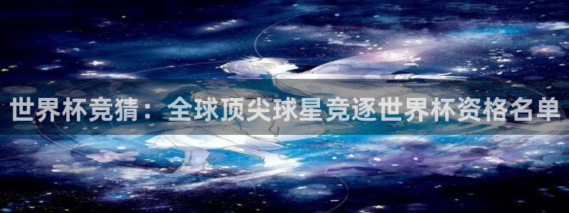 世界杯亚洲区预选赛积分榜：世界杯竞猜：全球顶尖球星竞逐世界杯资格名单