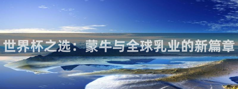 世界杯时间：世界杯之选：蒙牛与全球乳业的新篇章